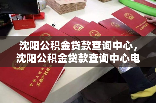 沈阳公积金贷款查询中心，沈阳公积金贷款查询中心电话号码，沈阳公积金贷款查询中心及电话号码指南