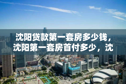 沈阳贷款第一套房多少钱，沈阳第一套房首付多少，沈阳首套房贷款及首付金额解析