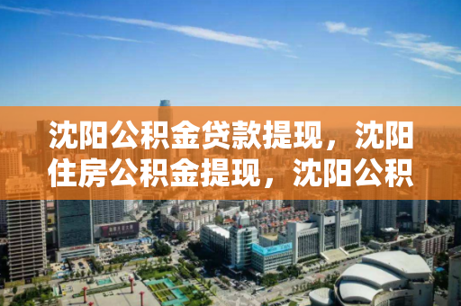 沈阳公积金贷款提现，沈阳住房公积金提现，沈阳公积金贷款与住房公积金提现指南
