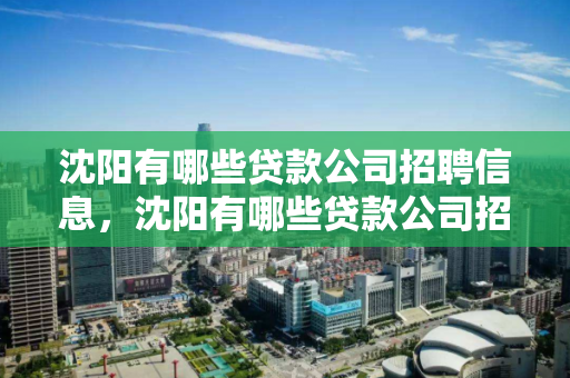 沈阳有哪些贷款公司招聘信息，沈阳有哪些贷款公司招聘信息网，沈阳贷款公司招聘信息汇总