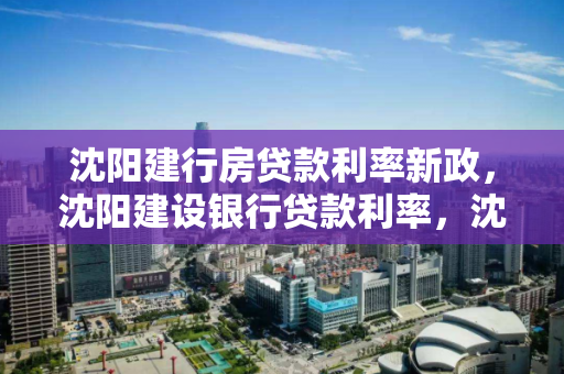 沈阳建行房贷款利率新政,沈阳建设银行贷款利率,沈阳建设银行房贷利率新政解读 沈阳建行房贷款利率新政,沈阳建设银行贷款利率,沈阳建设银行房贷利率新政解读