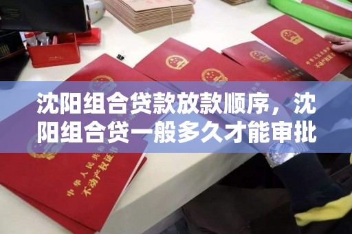 沈阳组合贷款放款顺序，沈阳组合贷一般多久才能审批下来，沈阳组合贷款审批流程及放款时间解析