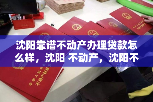 沈阳靠谱不动产办理贷款怎么样，沈阳 不动产，沈阳不动产贷款办理靠谱度分析