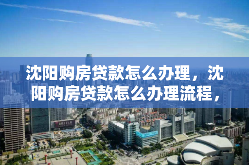 沈阳购房贷款怎么办理，沈阳购房贷款怎么办理流程，沈阳购房贷款办理流程指南