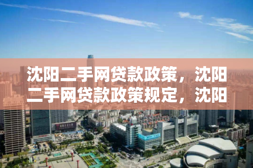 沈阳二手网贷款政策,沈阳二手网贷款政策规定,沈阳二手房贷款政策详解 沈阳二手网贷款政策,沈阳二手网贷款政策规定,沈阳二手房贷款政策详解