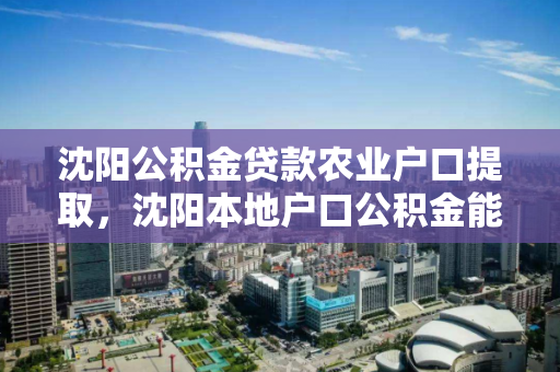沈阳公积金贷款农业户口提取，沈阳本地户口公积金能取吗，沈阳公积金贷款与提取政策，农业户口与本地户口的提取条件