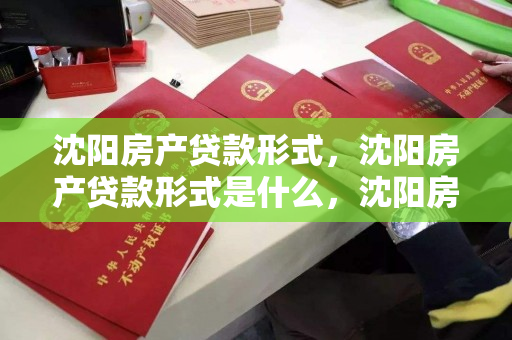 沈阳房产贷款形式,沈阳房产贷款形式是什么,沈阳房产贷款形式解析 沈阳房产贷款形式,沈阳房产贷款形式是什么,沈阳房产贷款形式解析