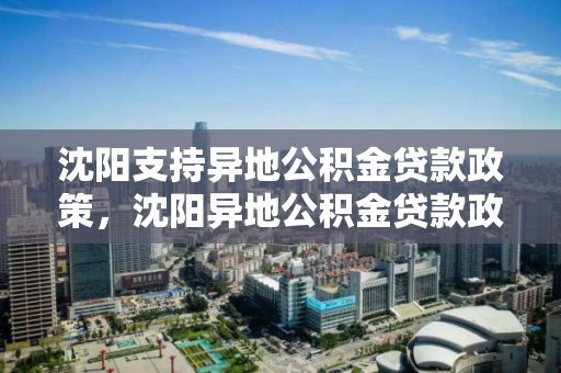 沈阳支持异地公积金贷款政策，沈阳异地公积金贷款政策最新，沈阳异地公积金贷款新政解读，支持措施及最新政策动态