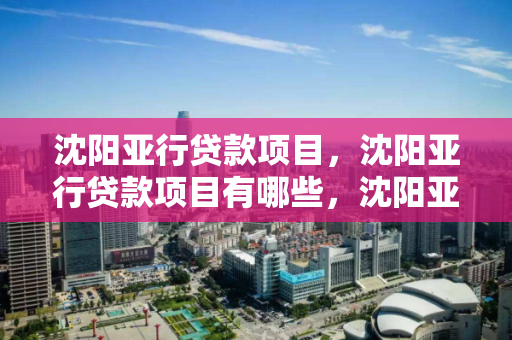 沈阳亚行贷款项目，沈阳亚行贷款项目有哪些，沈阳亚行贷款项目概览