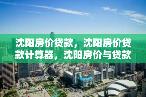 沈阳房价贷款，沈阳房价贷款计算器，沈阳房价与贷款计算器指南
