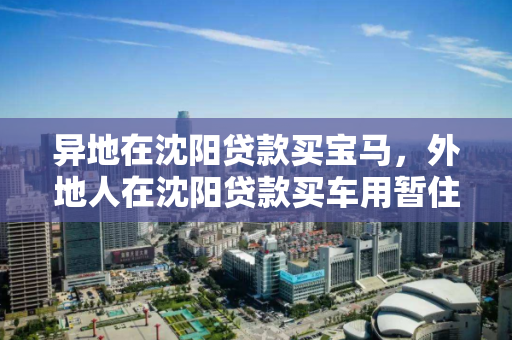 异地在沈阳贷款买宝马,外地人在沈阳贷款买车用暂住证吗,沈阳异地购车贷款,外地人需暂住证吗? 异地在沈阳贷款买宝马,外地人在沈阳贷款买车用暂住证吗,沈阳异地购车贷款,外地人需暂住证吗?