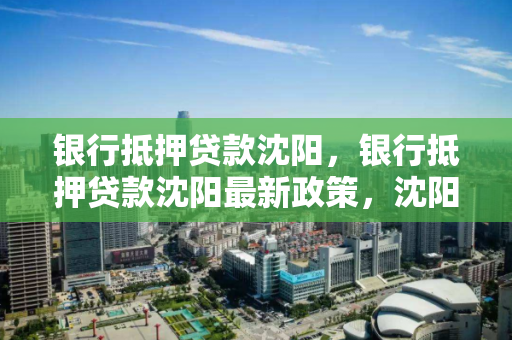 银行抵押贷款沈阳,银行抵押贷款沈阳最新政策,沈阳银行抵押贷款最新政策解析 银行抵押贷款沈阳,银行抵押贷款沈阳最新政策,沈阳银行抵押贷款最新政策解析