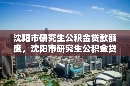 沈阳市研究生公积金贷款额度,沈阳市研究生公积金贷款额度是多少,沈阳市研究生公积金贷款额度解析 沈阳市研究生公积金贷款额度,沈阳市研究生公积金贷款额度是多少,沈阳市研究生公积金贷款额度解析
