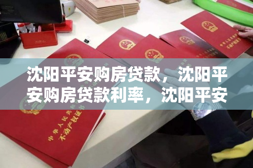 沈阳平安购房贷款，沈阳平安购房贷款利率，沈阳平安购房贷款及利率解析