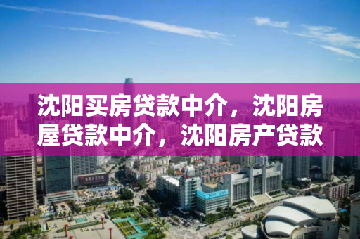 沈阳买房贷款中介，沈阳房屋贷款中介，沈阳房产贷款中介服务指南