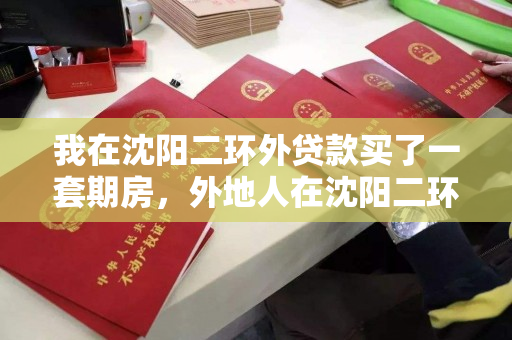 我在沈阳二环外贷款买了一套期房,外地人在沈阳二环外买房,外地人在沈阳二环外的期房贷款购房经历 我在沈阳二环外贷款买了一套期房,外地人在沈阳二环外买房,外地人在沈阳二环外的期房贷款购房经历