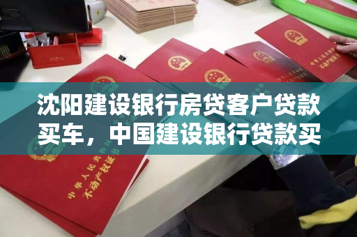 沈阳建设银行房贷客户贷款买车，中国建设银行贷款买车，沈阳建设银行，房贷客户购车贷款服务