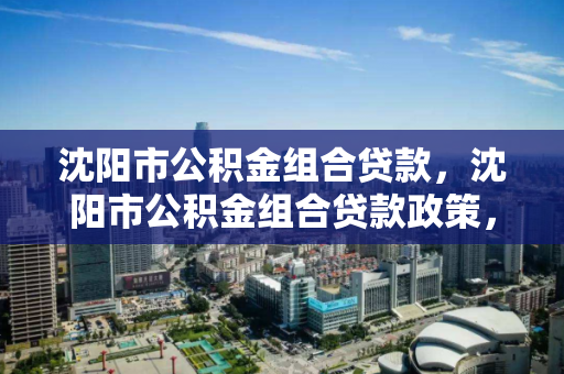 沈阳市公积金组合贷款，沈阳市公积金组合贷款政策，沈阳市公积金组合贷款政策解读