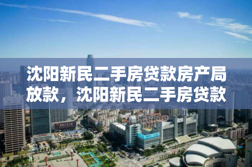 沈阳新民二手房贷款房产局放款，沈阳新民二手房贷款房产局放款多久，沈阳新民二手房贷款房产局放款流程及时间解析