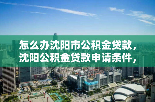 怎么办沈阳市公积金贷款，沈阳公积金贷款申请条件，沈阳市公积金贷款申请指南及条件解析
