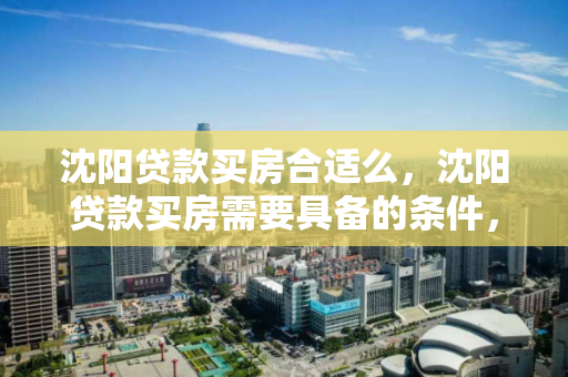 沈阳贷款买房合适么，沈阳贷款买房需要具备的条件，沈阳贷款购房指南，条件与适宜性分析