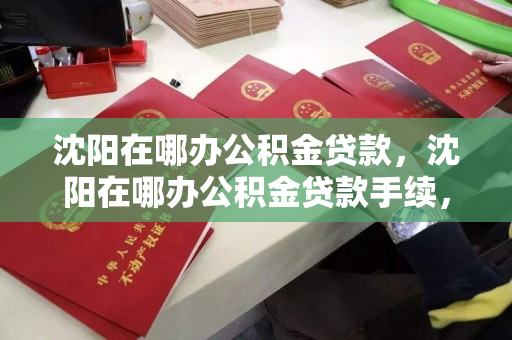 沈阳在哪办公积金贷款，沈阳在哪办公积金贷款手续，沈阳公积金贷款办理地点及流程指南