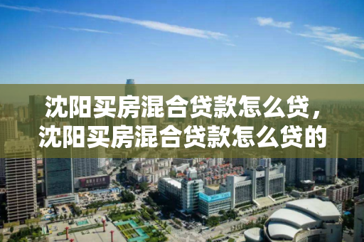 沈阳买房混合贷款怎么贷，沈阳买房混合贷款怎么贷的，沈阳混合贷款购房指南，流程与技巧解析