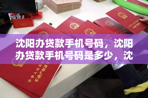 沈阳办贷款手机号码，沈阳办贷款手机号码是多少，沈阳贷款办理热线电话查询指南