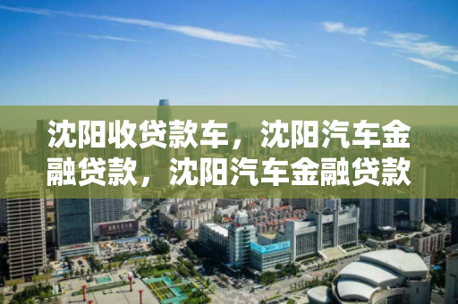 沈阳收贷款车,沈阳汽车金融贷款,沈阳汽车金融贷款服务,贷款购车新选择 沈阳收贷款车,沈阳汽车金融贷款,沈阳汽车金融贷款服务,贷款购车新选择