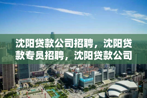 沈阳贷款公司招聘,沈阳贷款专员招聘,沈阳贷款公司招聘专员职位信息 沈阳贷款公司招聘,沈阳贷款专员招聘,沈阳贷款公司招聘专员职位信息