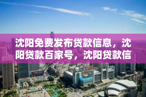 沈阳免费发布贷款信息，沈阳贷款百家号，沈阳贷款信息免费发布平台，百家号贷款服务指南