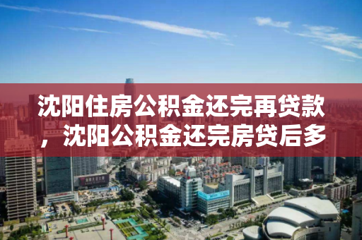 沈阳住房公积金还完再贷款，沈阳公积金还完房贷后多久后可以再次贷款，沈阳公积金还贷完结后再次贷款的条件与时间限制