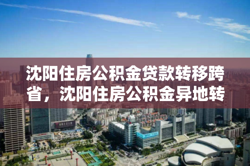 沈阳住房公积金贷款转移跨省,沈阳住房公积金异地转入,沈阳住房公积金跨省转移与异地转入指南 沈阳住房公积金贷款转移跨省,沈阳住房公积金异地转入,沈阳住房公积金跨省转移与异地转入指南