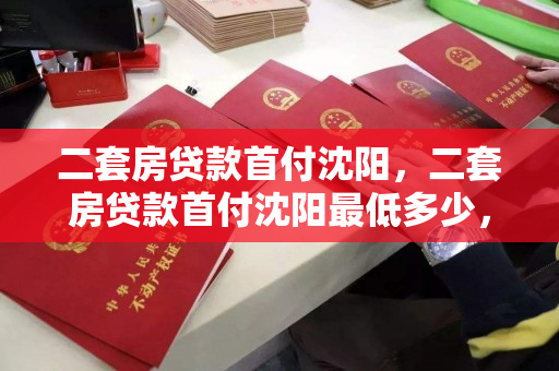 二套房贷款首付沈阳，二套房贷款首付沈阳最低多少，沈阳二套房贷款首付最低额度解析