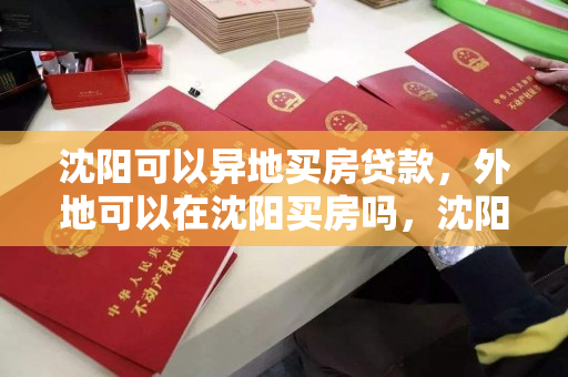 沈阳可以异地买房贷款，外地可以在沈阳买房吗，沈阳异地购房贷款政策及外地人在沈购房指南