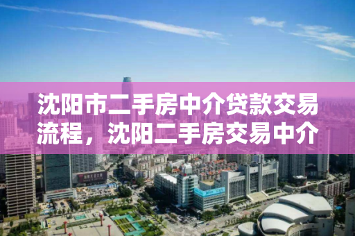 沈阳市二手房中介贷款交易流程，沈阳二手房交易中介费标准，沈阳市二手房中介贷款交易流程及中介费标准解析