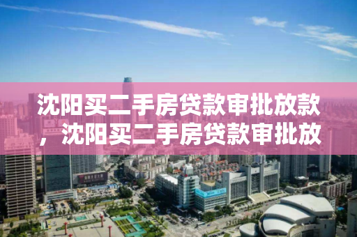 沈阳买二手房贷款审批放款，沈阳买二手房贷款审批放款要多久，沈阳二手房贷款审批流程及放款时间解析