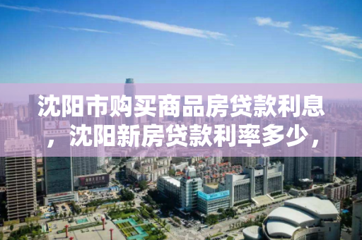 沈阳市购买商品房贷款利息,沈阳新房贷款利率多少,沈阳市商品房贷款利息及新房贷款利率解析 沈阳市购买商品房贷款利息,沈阳新房贷款利率多少,沈阳市商品房贷款利息及新房贷款利率解析