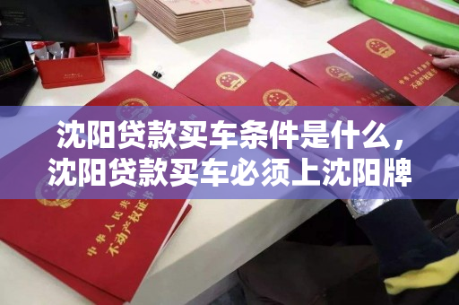 沈阳贷款买车条件是什么，沈阳贷款买车必须上沈阳牌照吗，沈阳贷款购车条件及牌照要求解析