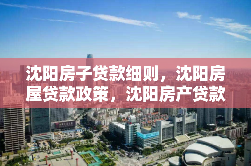 沈阳房子贷款细则,沈阳房屋贷款政策,沈阳房产贷款政策及细则解析 沈阳房子贷款细则,沈阳房屋贷款政策,沈阳房产贷款政策及细则解析