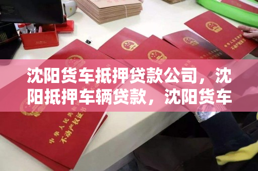 沈阳货车抵押贷款公司，沈阳抵押车辆贷款，沈阳货车抵押贷款服务，车辆抵押融资解决方案