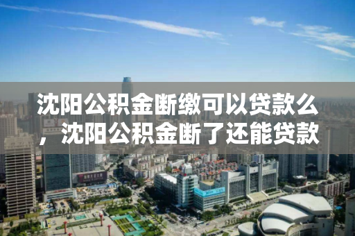 沈阳公积金断缴可以贷款么,沈阳公积金断了还能贷款吗,沈阳公积金断缴对贷款的影响 沈阳公积金断缴可以贷款么,沈阳公积金断了还能贷款吗,沈阳公积金断缴对贷款的影响