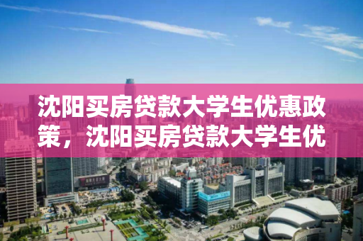 沈阳买房贷款大学生优惠政策,沈阳买房贷款大学生优惠政策有哪些,沈阳大学生购房贷款优惠政策解析 沈阳买房贷款大学生优惠政策,沈阳买房贷款大学生优惠政策有哪些,沈阳大学生购房贷款优惠政策解析
