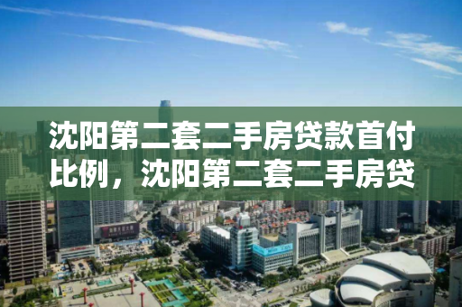 沈阳第二套二手房贷款首付比例,沈阳第二套二手房贷款首付比例是多少,沈阳第二套二手房贷款首付比例解析 沈阳第二套二手房贷款首付比例,沈阳第二套二手房贷款首付比例是多少,沈阳第二套二手房贷款首付比例解析