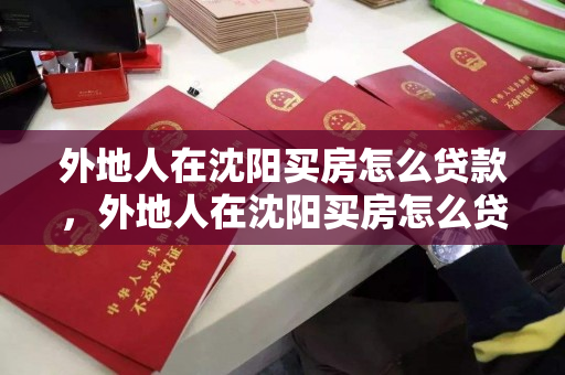 外地人在沈阳买房怎么贷款,外地人在沈阳买房怎么贷款的,外地人在沈阳购房贷款指南 外地人在沈阳买房怎么贷款,外地人在沈阳买房怎么贷款的,外地人在沈阳购房贷款指南