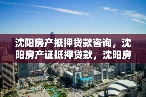 沈阳房产抵押贷款咨询,沈阳房产证抵押贷款,沈阳房产抵押贷款服务与咨询指南 沈阳房产抵押贷款咨询,沈阳房产证抵押贷款,沈阳房产抵押贷款服务与咨询指南