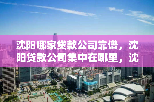 沈阳哪家贷款公司靠谱，沈阳贷款公司集中在哪里，沈阳贷款公司靠谱选择及集中地区指南