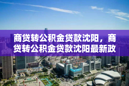 商贷转公积金贷款沈阳，商贷转公积金贷款沈阳最新政策，沈阳商贷转公积金贷款最新政策解析