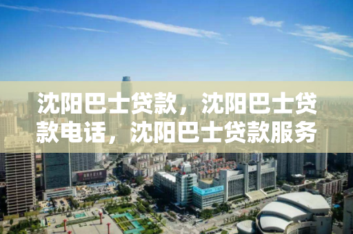 沈阳巴士贷款，沈阳巴士贷款电话，沈阳巴士贷款服务与联系电话指南