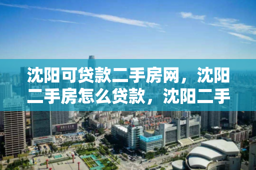 沈阳可贷款二手房网，沈阳二手房怎么贷款，沈阳二手房贷款指南，流程与技巧